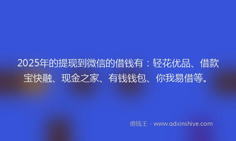 2025年的提现到微信的借钱有：轻花优品、借款宝快融、现金之家、有钱钱包、你我易借等。