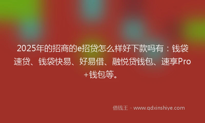 2025年的招商的e招贷怎么样好下款吗有：钱袋速贷、钱袋快易、好易借、融悦贷钱包、速享Pro+钱包等。