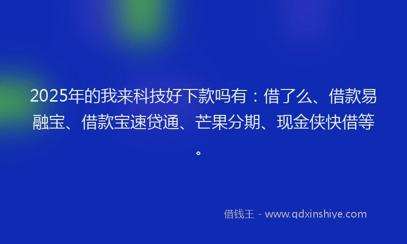 2025年的我来科技好下款吗有：借了么、借款易融宝、借款宝速贷通、芒果分期、现金侠快借等。