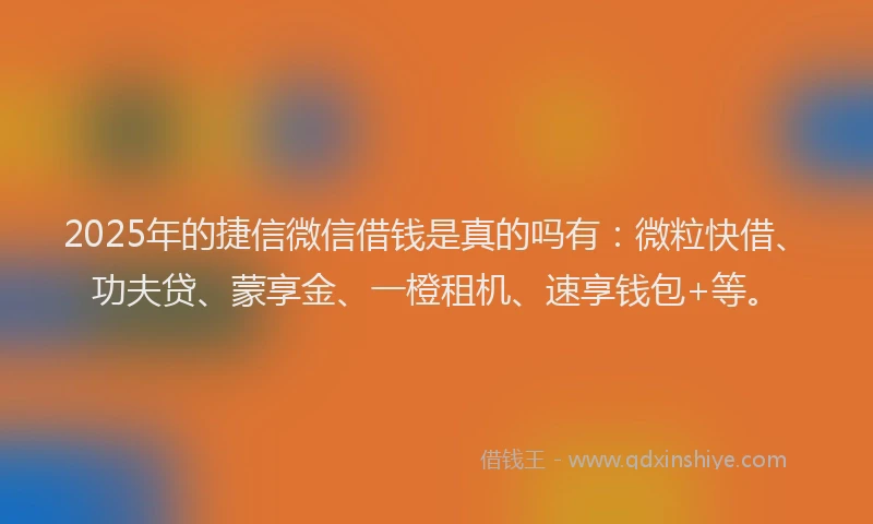 2025年的捷信微信借钱是真的吗有：微粒快借、功夫贷、蒙享金、一橙租机、速享钱包+等。