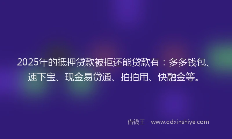 2025年的抵押贷款被拒还能贷款有：多多钱包、速下宝、现金易贷通、拍拍用、快融金等。