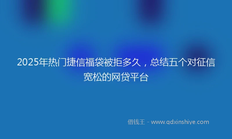 2025年热门捷信福袋被拒多久，总结五个对征信宽松的网贷平台