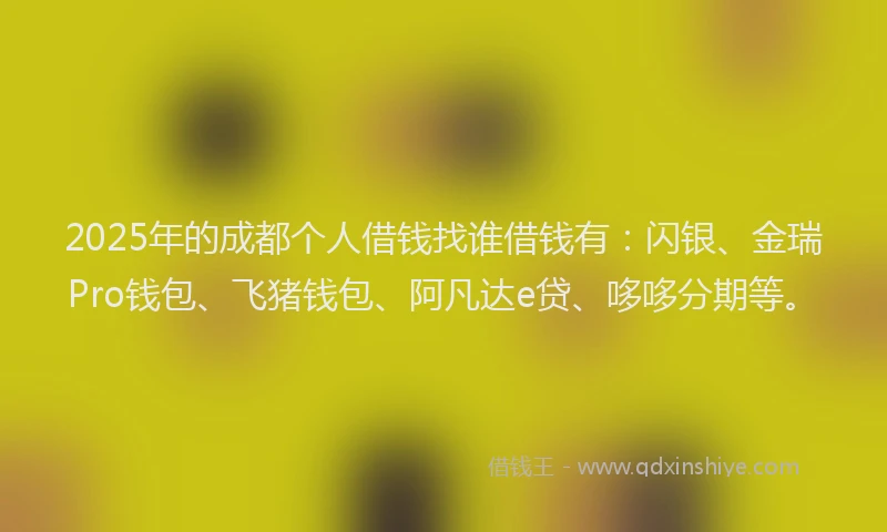 2025年的成都个人借钱找谁借钱有：闪银、金瑞Pro钱包、飞猪钱包、阿凡达e贷、哆哆分期等。