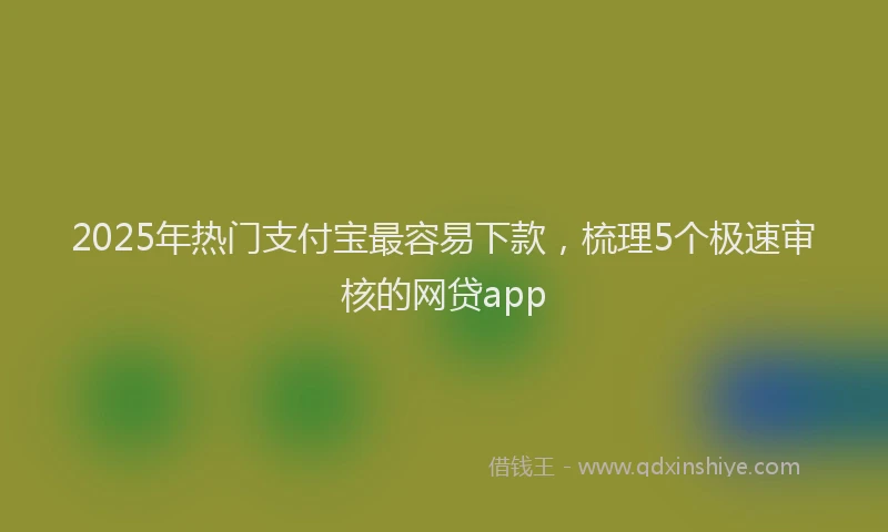 2025年热门支付宝最容易下款，梳理5个极速审核的网贷app