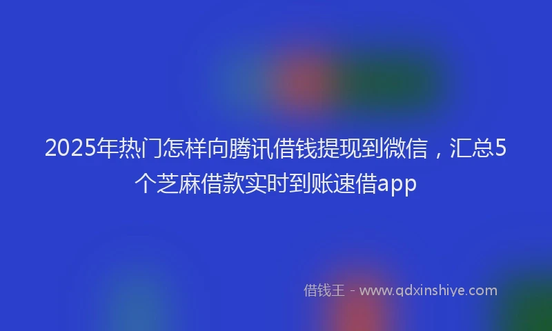 2025年热门怎样向腾讯借钱提现到微信，汇总5个芝麻借款实时到账速借app