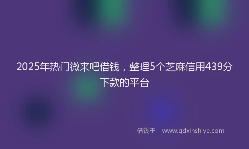 2025年热门微来吧借钱，整理5个芝麻信用439分下款的平台