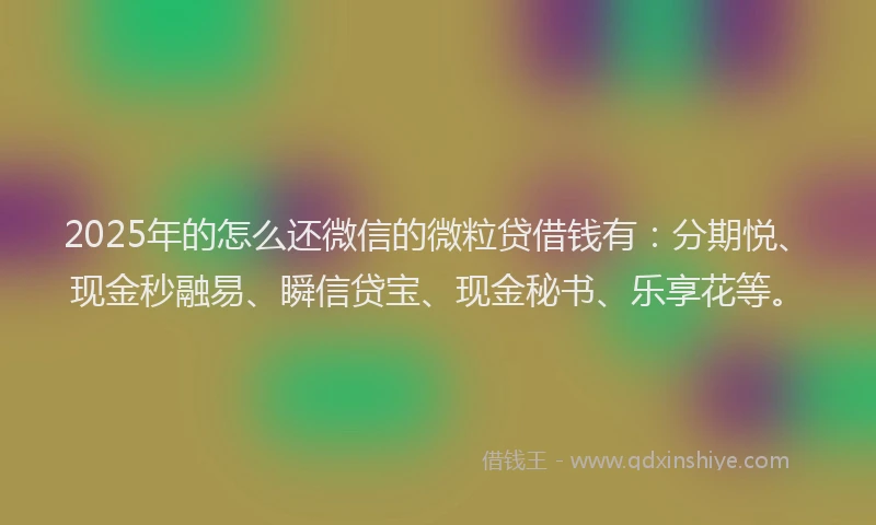 2025年的怎么还微信的微粒贷借钱有：分期悦、现金秒融易、瞬信贷宝、现金秘书、乐享花等。