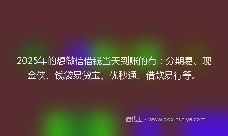 2025年的想微信借钱当天到账的有：分期易、现金侠、钱袋易贷宝、优秒通、借款易行等。