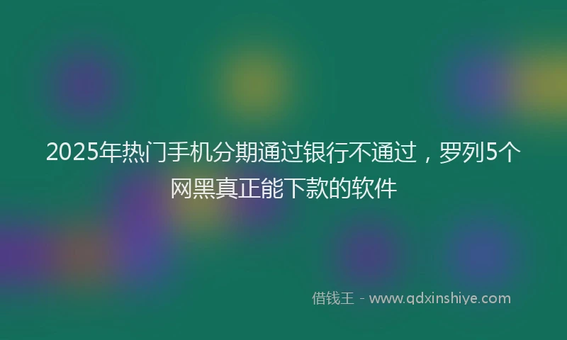 2025年热门手机分期通过银行不通过，罗列5个网黑真正能下款的软件