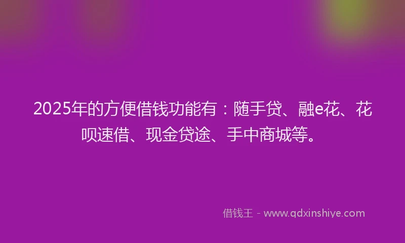 2025年的方便借钱功能有：随手贷、融e花、花呗速借、现金贷途、手中商城等。
