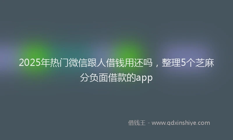 2025年热门微信跟人借钱用还吗，整理5个芝麻分负面借款的app