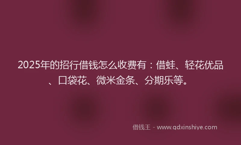 2025年的招行借钱怎么收费有：借蛙、轻花优品、口袋花、微米金条、分期乐等。
