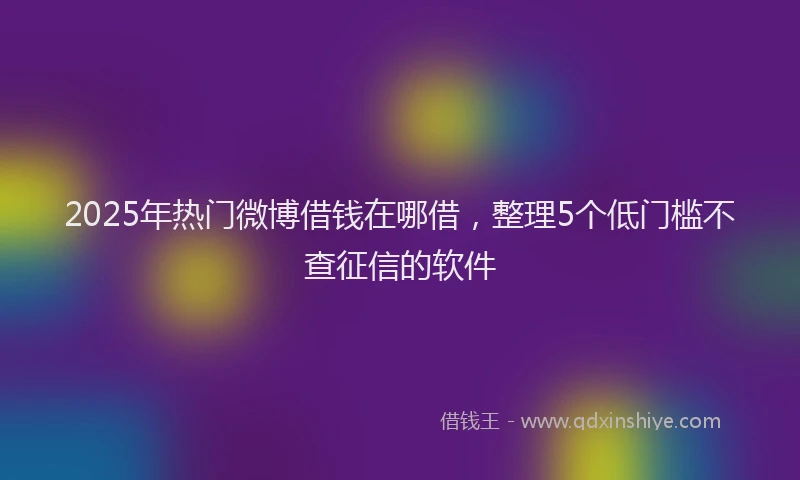 2025年热门微博借钱在哪借，整理5个低门槛不查征信的软件
