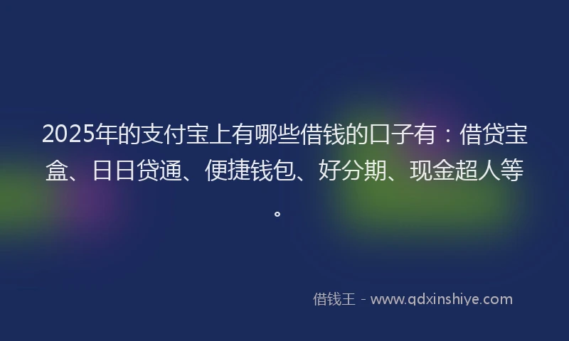 2025年的支付宝上有哪些借钱的口子有：借贷宝盒、日日贷通、便捷钱包、好分期、现金超人等。