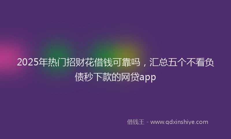 2025年热门招财花借钱可靠吗，汇总五个不看负债秒下款的网贷app