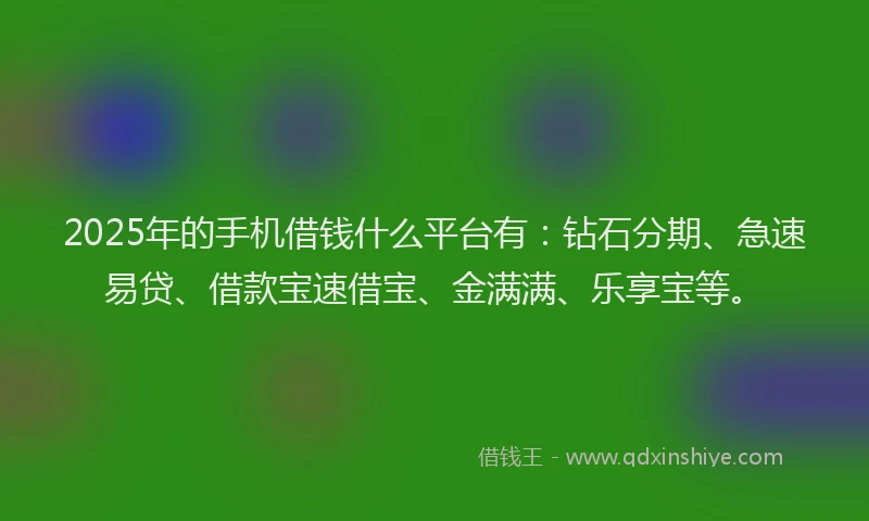 2025年的手机借钱什么平台有：钻石分期、急速易贷、借款宝速借宝、金满满、乐享宝等。