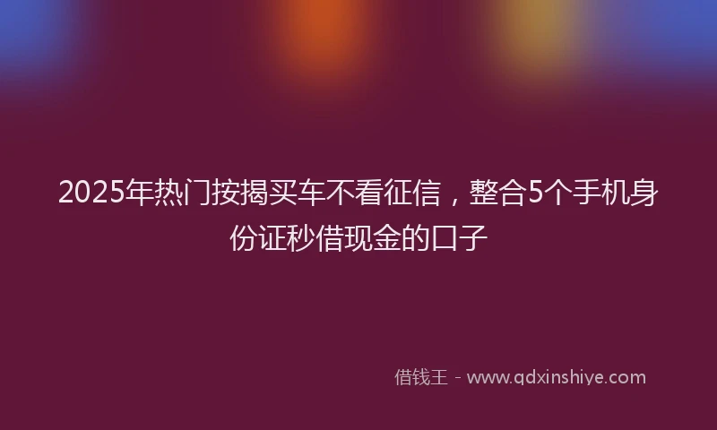 2025年热门按揭买车不看征信，整合5个手机身份证秒借现金的口子
