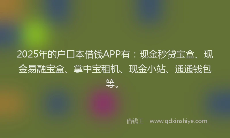 2025年的户口本借钱APP有：现金秒贷宝盒、现金易融宝盒、掌中宝租机、现金小站、通通钱包等。