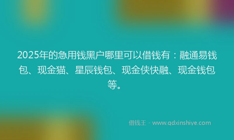 2025年的急用钱黑户哪里可以借钱有：融通易钱包、现金猫、星辰钱包、现金侠快融、现金钱包等。