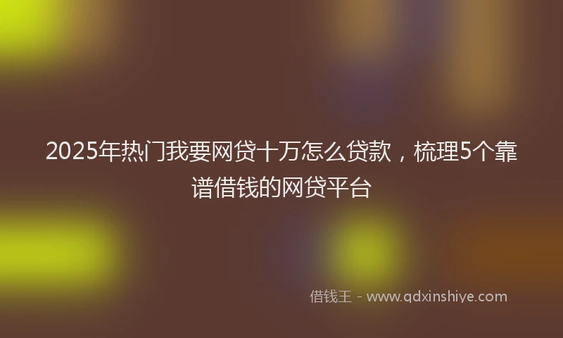 2025年热门我要网贷十万怎么贷款，梳理5个靠谱借钱的网贷平台