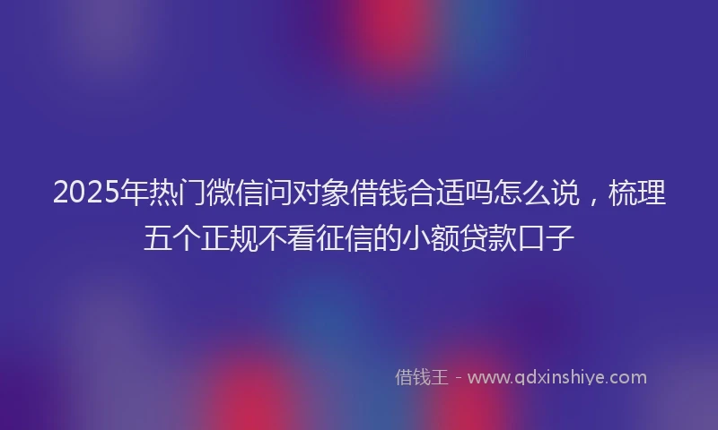 2025年热门微信问对象借钱合适吗怎么说，梳理五个正规不看征信的小额贷款口子