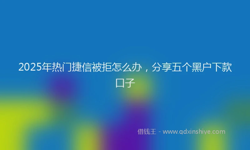 2025年热门捷信被拒怎么办，分享五个黑户下款口子