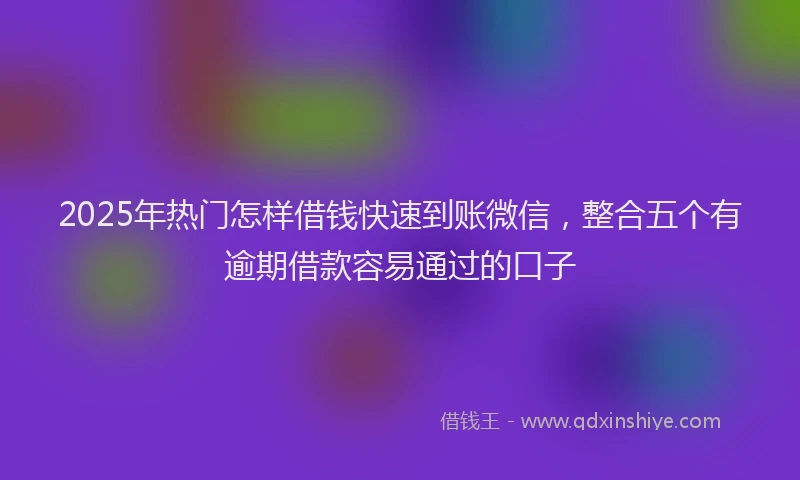 2025年热门怎样借钱快速到账微信，整合五个有逾期借款容易通过的口子
