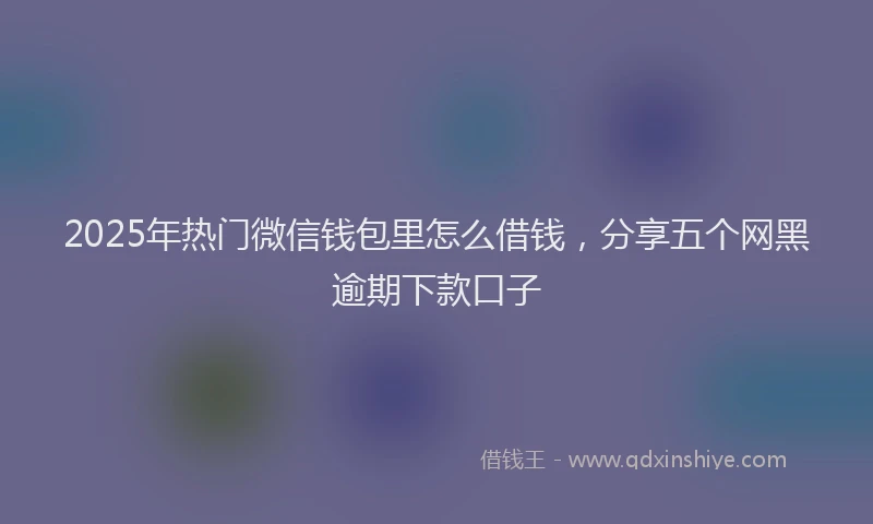 2025年热门微信钱包里怎么借钱，分享五个网黑逾期下款口子
