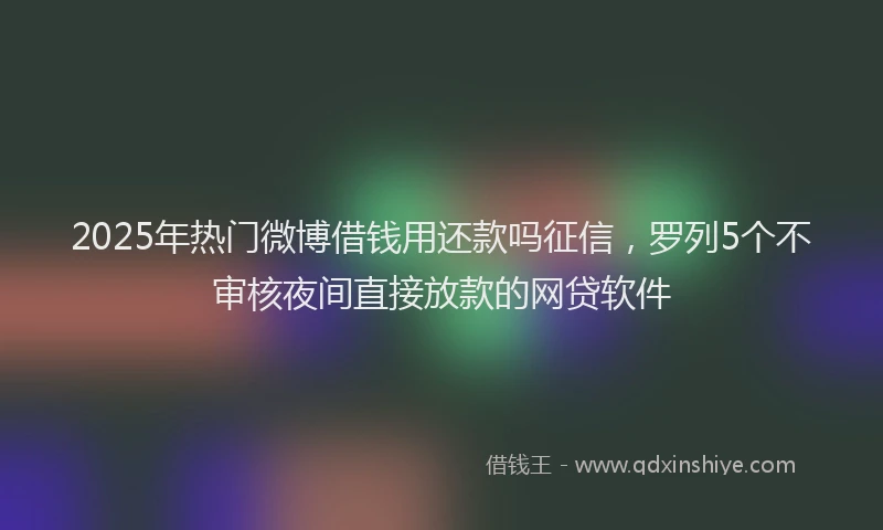 2025年热门微博借钱用还款吗征信，罗列5个不审核夜间直接放款的网贷软件