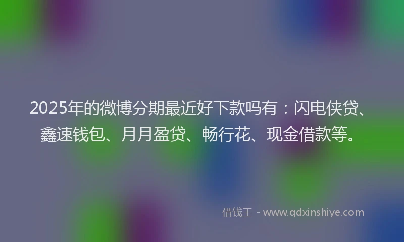 2025年的微博分期最近好下款吗有：闪电侠贷、鑫速钱包、月月盈贷、畅行花、现金借款等。