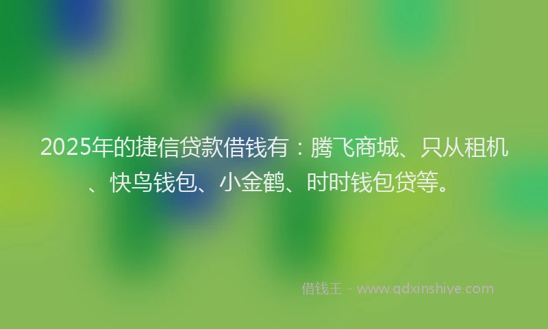 2025年的捷信贷款借钱有：腾飞商城、只从租机、快鸟钱包、小金鹤、时时钱包贷等。