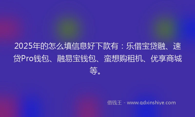 2025年的怎么填信息好下款有：乐借宝贷融、速贷Pro钱包、融易宝钱包、蛮想购租机、优享商城等。