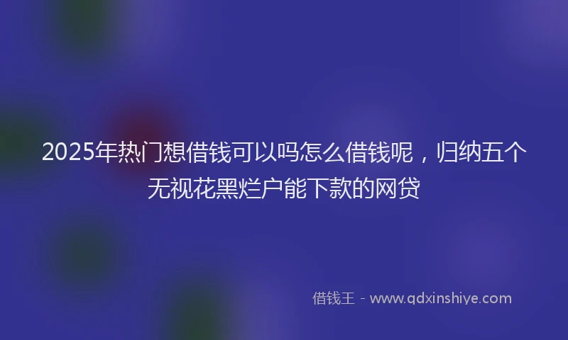 2025年热门想借钱可以吗怎么借钱呢，归纳五个无视花黑烂户能下款的网贷