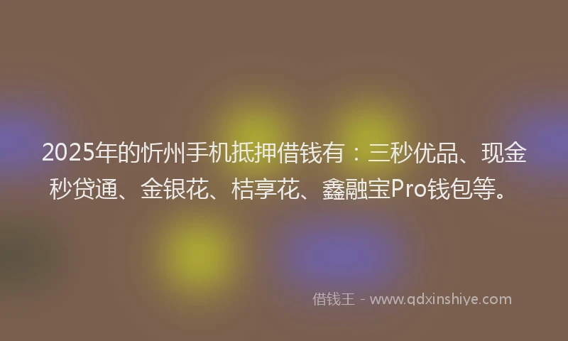 2025年的忻州手机抵押借钱有：三秒优品、现金秒贷通、金银花、桔享花、鑫融宝Pro钱包等。