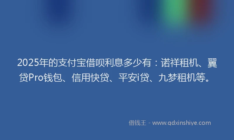 2025年的支付宝借呗利息多少有：诺祥租机、翼贷Pro钱包、信用快贷、平安i贷、九梦租机等。