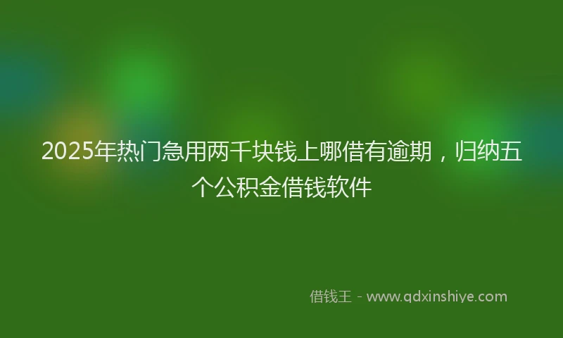 2025年热门急用两千块钱上哪借有逾期，归纳五个公积金借钱软件
