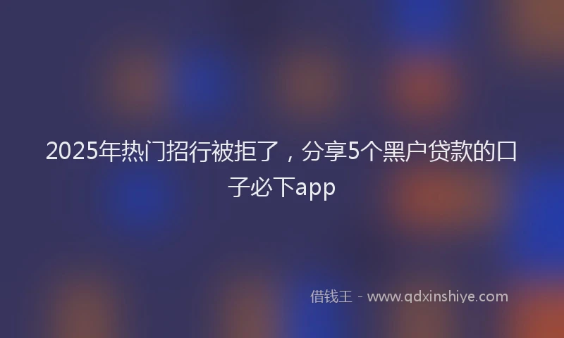 2025年热门招行被拒了，分享5个黑户贷款的口子必下app