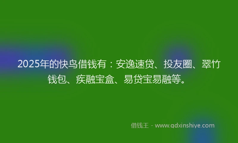 2025年的快鸟借钱有：安逸速贷、投友圈、翠竹钱包、疾融宝盒、易贷宝易融等。