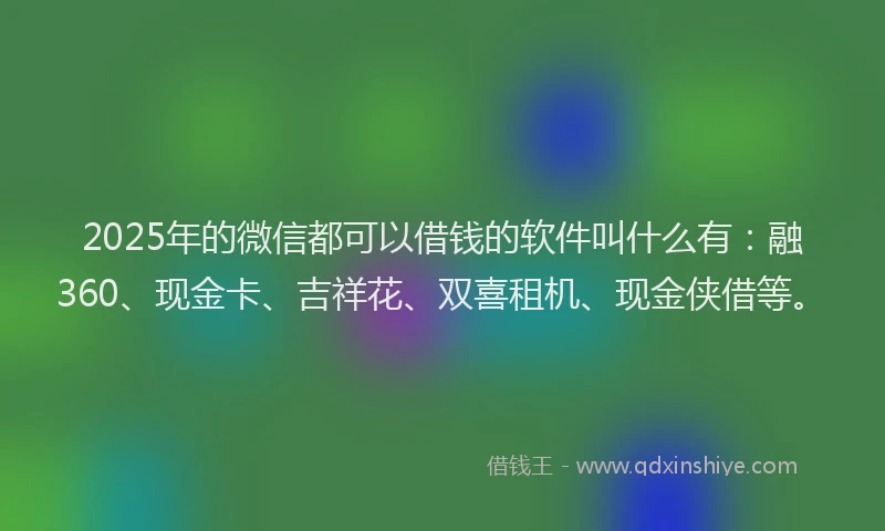 2025年的微信都可以借钱的软件叫什么有：融360、现金卡、吉祥花、双喜租机、现金侠借等。