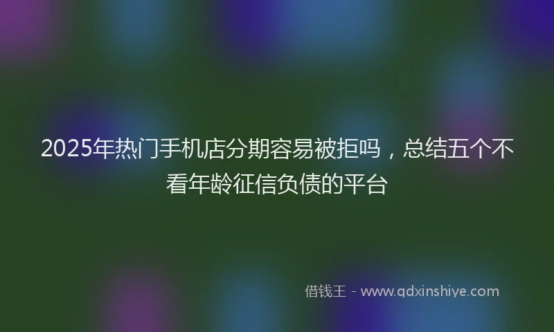 2025年热门手机店分期容易被拒吗，总结五个不看年龄征信负债的平台
