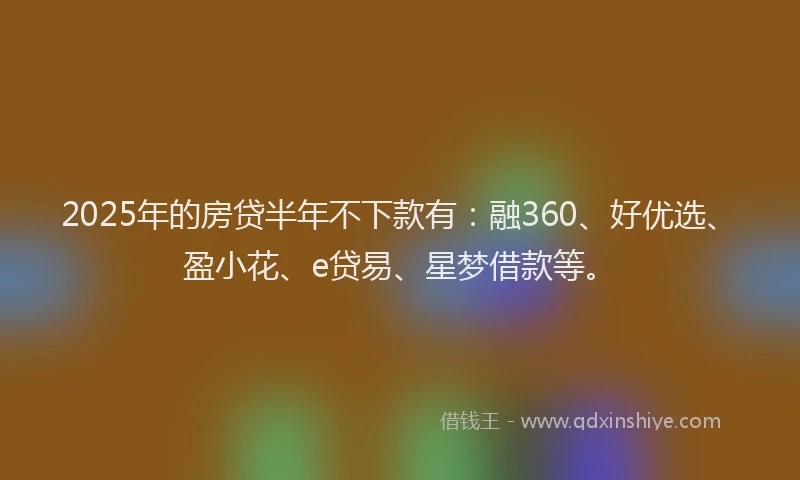 2025年的房贷半年不下款有：融360、好优选、盈小花、e贷易、星梦借款等。