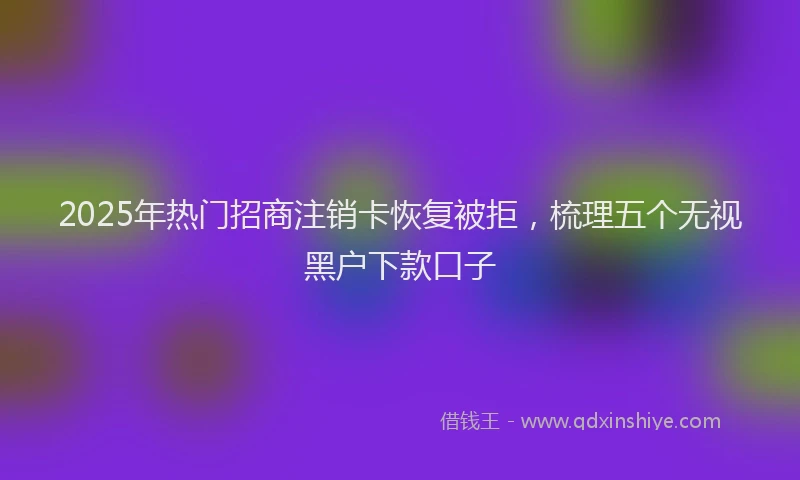 2025年热门招商注销卡恢复被拒，梳理五个无视黑户下款口子