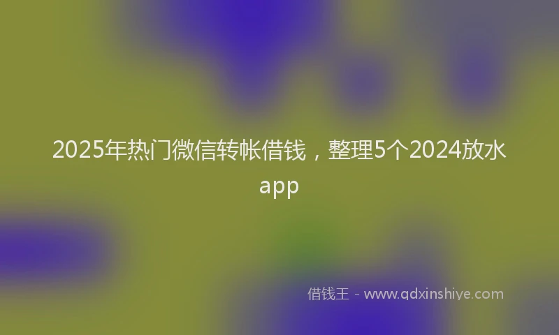 2025年热门微信转帐借钱，整理5个2024放水app