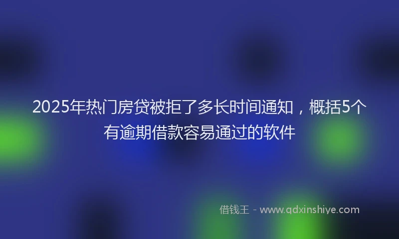 2025年热门房贷被拒了多长时间通知，概括5个有逾期借款容易通过的软件