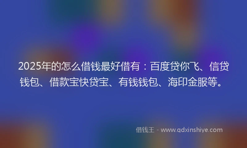 2025年的怎么借钱最好借有：百度贷你飞、信贷钱包、借款宝快贷宝、有钱钱包、海印金服等。