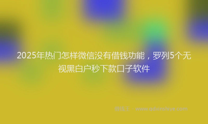 2025年热门怎样微信没有借钱功能，罗列5个无视黑白户秒下款口子软件