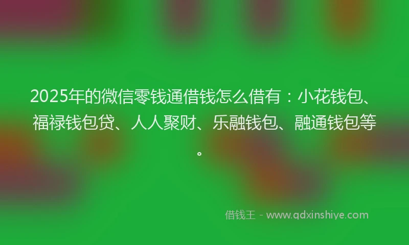 2025年的微信零钱通借钱怎么借有：小花钱包、福禄钱包贷、人人聚财、乐融钱包、融通钱包等。