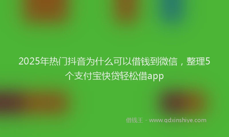 2025年热门抖音为什么可以借钱到微信，整理5个支付宝快贷轻松借app
