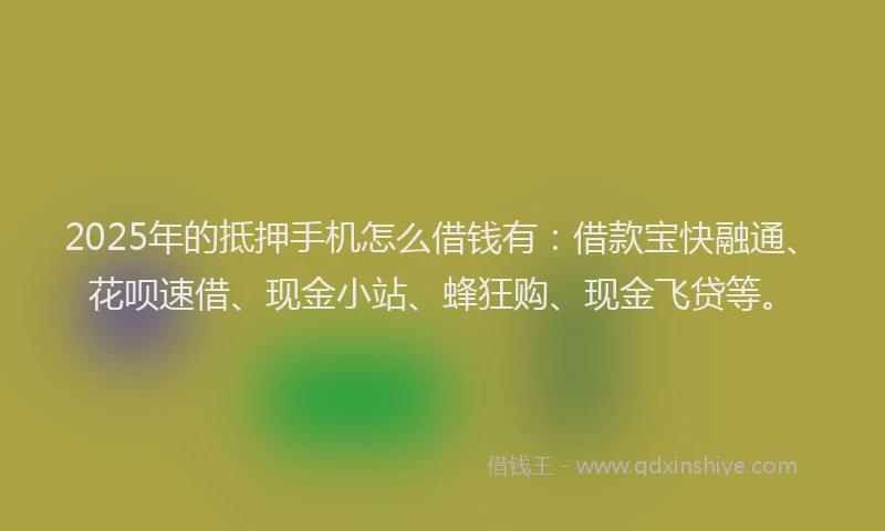2025年的抵押手机怎么借钱有：借款宝快融通、花呗速借、现金小站、蜂狂购、现金飞贷等。