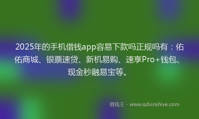 2025年的手机借钱app容易下款吗正规吗有：佑佑商城、银票速贷、新机易购、速享Pro+钱包、现金秒融易宝等。